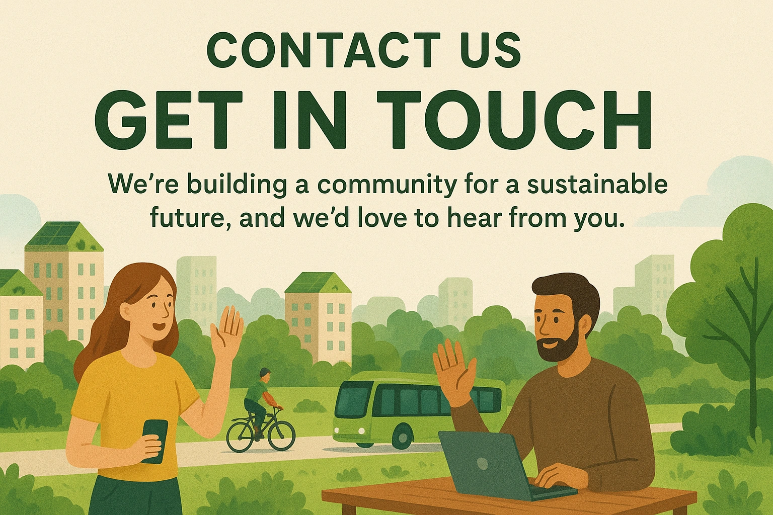 Contact Us Get In Touch We're building a community for a sustainable future, and we'd love to hear from you.